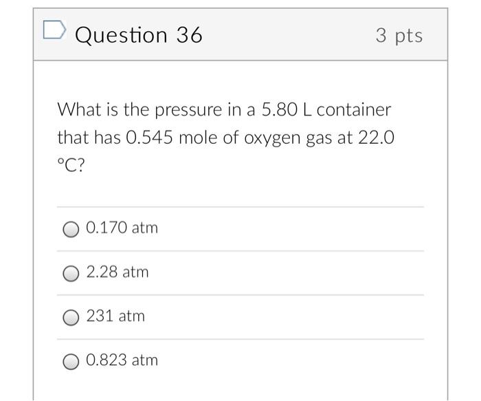 Question 36 3 Pts What Is The Pressure In A 5 80 L Container That Has 0 545 Mole Of Oxygen Gas At 22 0 C 0 170 Atm 2 2 1