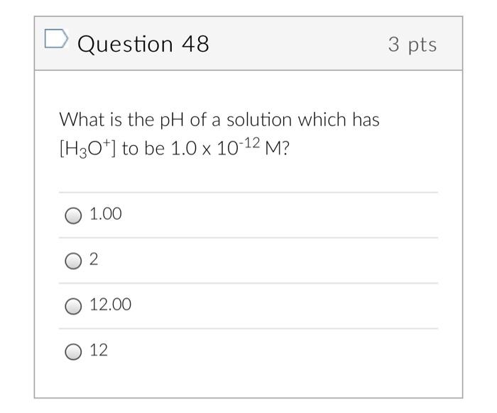 Question 48 3 Pts What Is The Ph Of A Solution Which Has H3o To Be 1 0 X 10 12 M 1 00 2 12 00 12 1