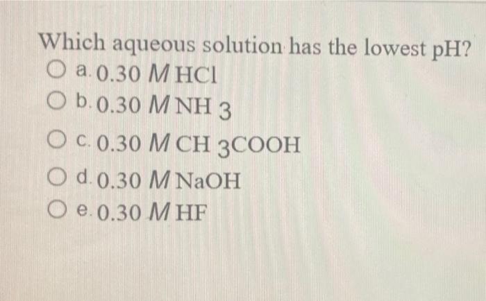 Which Aqueous Solution Has The Lowest Ph O A 0 30 M Hci Ob 0 30 M Nh 3 O C 0 30 M Ch3cooh 0 0 0 30 M Naoh O E 0 30 M H 1