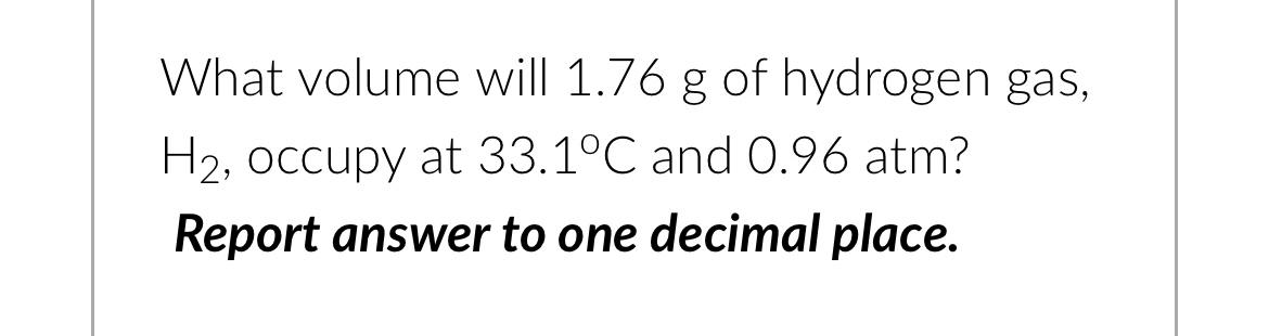 What Volume Will 1 76 G Of Hydrogen Gas H2 Occupy At 33 1 C And 0 96 Atm Report Answer To One Decimal Place 1