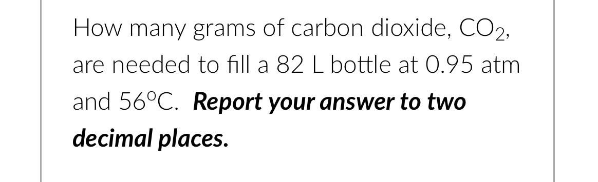 How Many Grams Of Carbon Dioxide Co2 Are Needed To Fill A 82 L Bottle At 0 95 Atm And 56 C Report Your Answer To Two 1