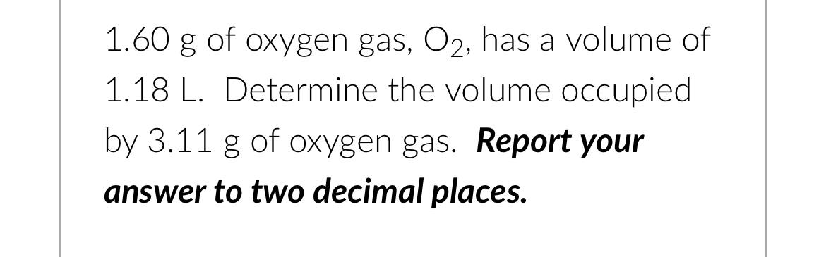 1 60 G Of Oxygen Gas O2 Has A Volume Of 1 18 L Determine The Volume Occupied By 3 11 G Of Oxygen Gas Report Your Ans 1