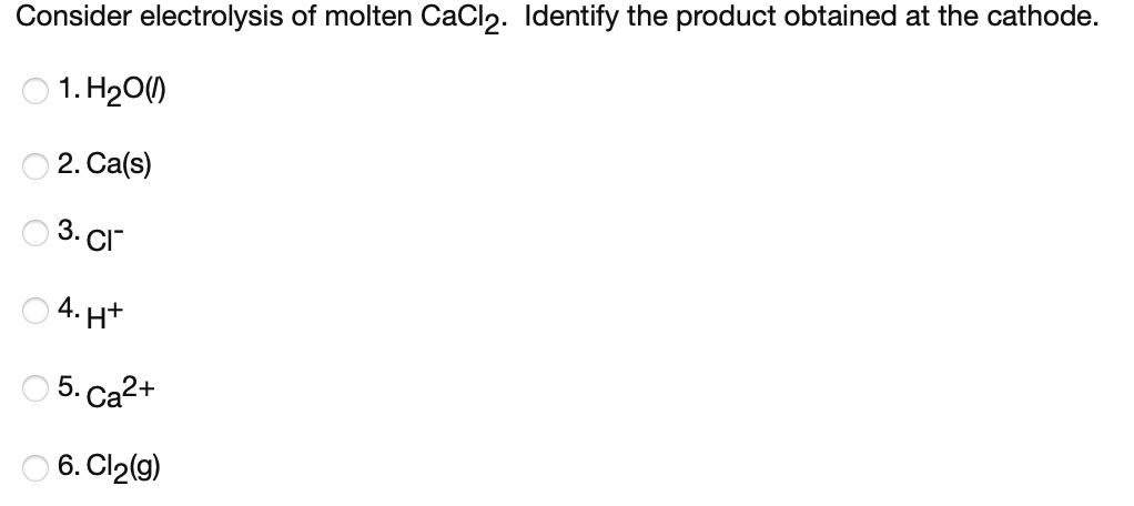 Consider Electrolysis Of Molten Cacl2 Identify The Product Obtained At The Cathode 1 H20 1 2 Ca S 3 Cl 04 H 5 Ca2 1