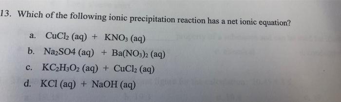 13 Which Of The Following Ionic Precipitation Reaction Has A Net Ionic Equation A Cucl2 Aq Kno3 Aq B Na2so4 Aq 1