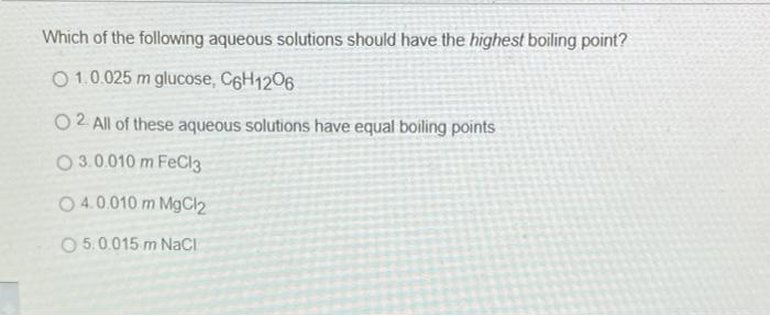 Which Of The Following Aqueous Solutions Should Have The Highest Boiling Point O 1 0 025 M Glucose C6h1206 O2 All Of T 1