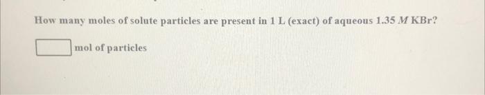 How Many Moles Of Solute Particles Are Present In 1 L Exact Of Aqueous 1 35 M Kbr Mol Of Particles 1
