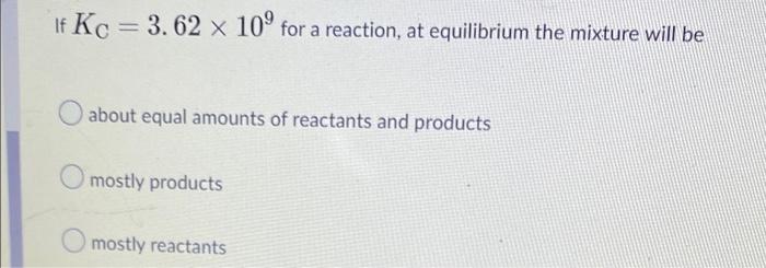 If Kc 3 62 X 10 For A Reaction At Equilibrium The Mixture Will Be About Equal Amounts Of Reactants And Products Most 1
