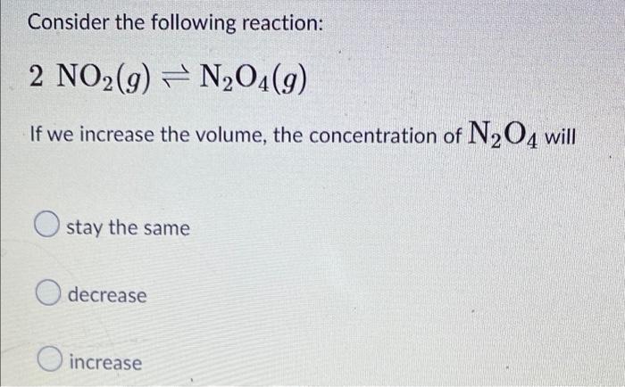 Consider The Following Reaction 2 No2 9 N204 9 If We Increase The Volume The Concentration Of N2o4 Will Stay The S 1
