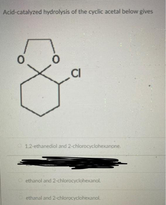 Acid Catalyzed Hydrolysis Of The Cyclic Acetal Below Gives 0 Ci 1 2 Ethanediol And 2 Chlorocyclohexanone Ethanol And 2 1