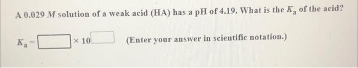 A 0 029 M Solution Of A Weak Acid Ha Has A Ph Of 4 19 What Is The K Of The Acid Ke X 10 Enter Your Answer In Scien 1