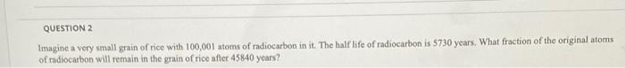 Question 2 Imagine A Very Small Grain Of Rice With 100 001 Atoms Of Radiocarbon In It The Half Life Of Radiocarbon Is 5 1
