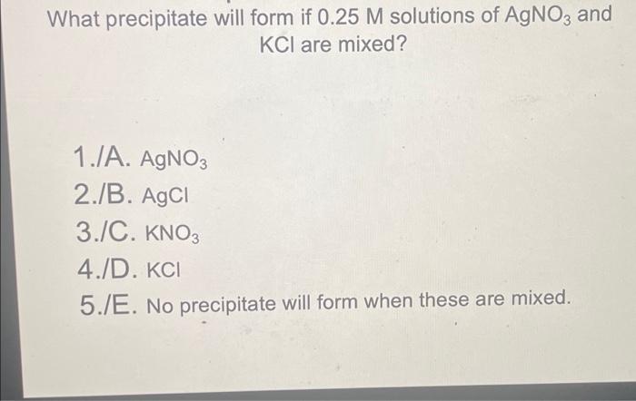 What Precipitate Will Form If 0 25 M Solutions Of Agno3 And Kcl Are Mixed 1 Ja Agno3 2 B Agci 3 C Kno3 4 D Kci 5 1