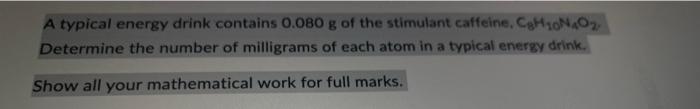 A Typical Energy Drink Contains 0 080 G Of The Stimulant Caffeine Chino Determine The Number Of Milligrams Of Each Atom 1