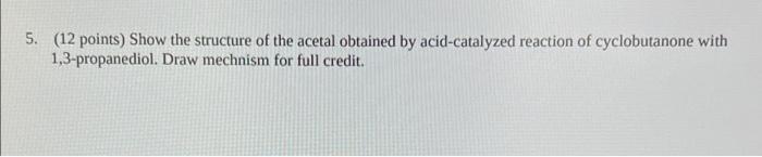 5 12 Points Show The Structure Of The Acetal Obtained By Acid Catalyzed Reaction Of Cyclobutanone With 1 3 Propanedio 1