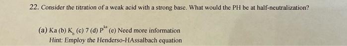 22 Consider The Titration Of A Weak Acid With A Strong Base What Would The Ph Be At Half Neutralization A Ka B K 1