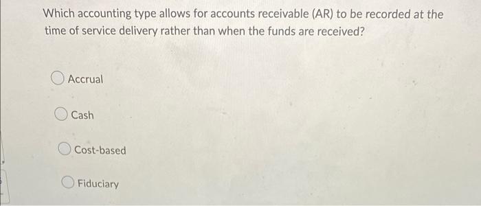 Which Accounting Type Allows For Accounts Receivable Ar To Be Recorded At The Time Of Service Delivery Rather Than Whe 1