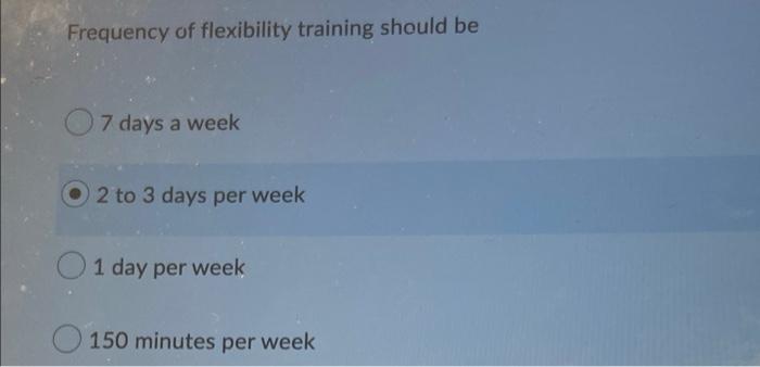 Frequency Of Flexibility Training Should Be 7 Days A Week 2 To 3 Days Per Week O 1 Day Per Week 150 Minutes Per Week 1