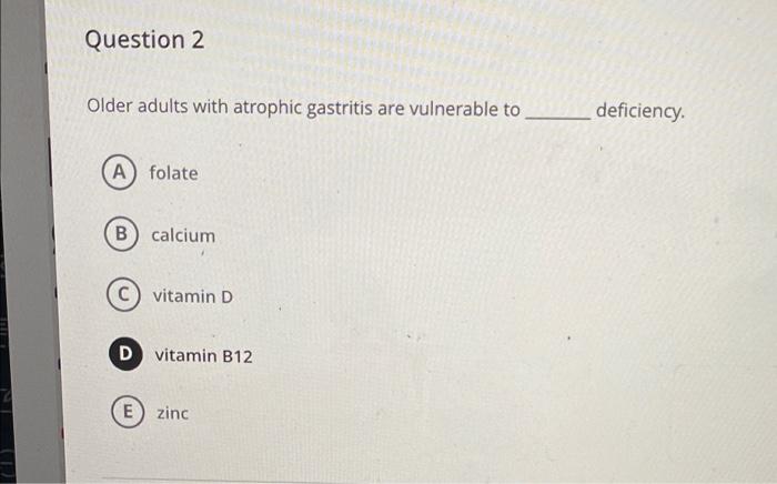 Question 2 Older Adults With Atrophic Gastritis Are Vulnerable To Deficiency A Folate B Calcium Vitamin D D Vitamin B12 1