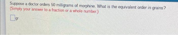 Suppose A Doctor Orders 50 Milligrams Of Morphine What Is The Equivalent Order In Grains Simply Your Answer To A Frac 1