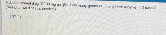 A Doctor Ordered Drug C 30 Mg Po Q8h How Many Grams Will The Patient Receive In 3 Days Round To Two Digits As Neede 1