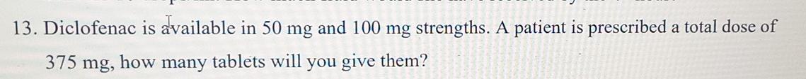 13 Diclofenac Is Available In 50 Mg And 100 Mg Strengths A Patient Is Prescribed A Total Dose Of 375 Mg How Many Tabl 1