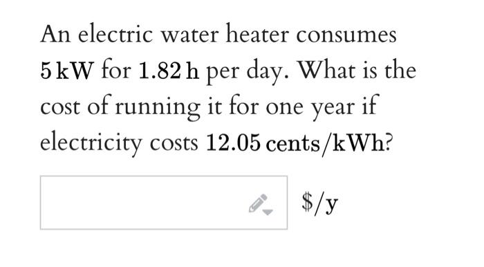 An Electric Water Heater Consumes 5 Kw For 1 82 H Per Day What Is The Cost Of Running It For One Year If Electricity Co 1