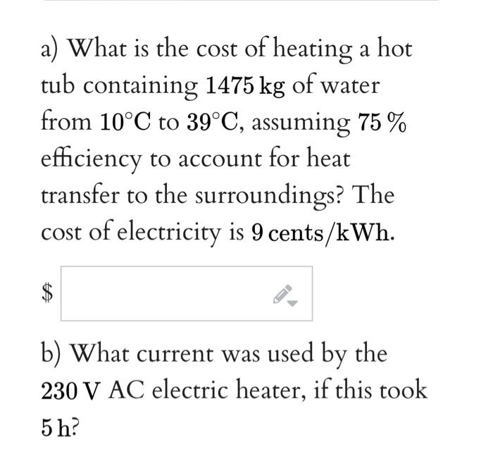 A What Is The Cost Of Heating A Hot Tub Containing 1475 Kg Of Water From 10 C To 39 C Assuming 75 Efficiency To Acco 1