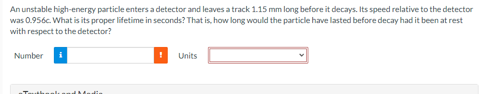 An Unstable High Energy Particle Enters A Detector And Leaves A Track 1 15 Mm Long Before It Decays Its Speed Relative 1