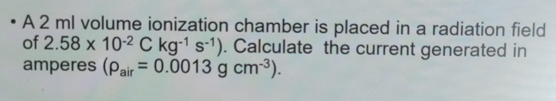 A2 Ml Volume Ionization Chamber Is Placed In A Radiation Field Of 2 58 X 10 2 C Kg 1 S 1 Calculate The Current Gener 1