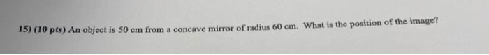 15 10 Pts An Object Is 50 Cm From A Concave Mirror Of Radius 60 Cm What Is The Position Of The Image 1