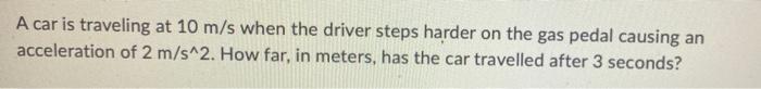 A Car Is Traveling At 10 M S When The Driver Steps Harder On The Gas Pedal Causing An Acceleration Of 2 M S 2 How Far 1