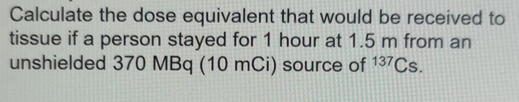 Calculate The Dose Equivalent That Would Be Received To Tissue If A Person Stayed For 1 Hour At 1 5 M From An Unshielded 1