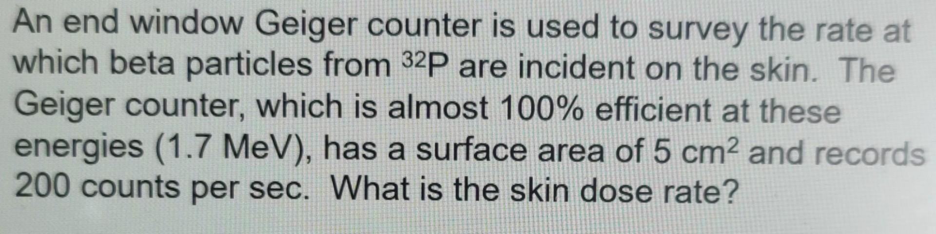 An End Window Geiger Counter Is Used To Survey The Rate At Which Beta Particles From 32p Are Incident On The Skin The G 1