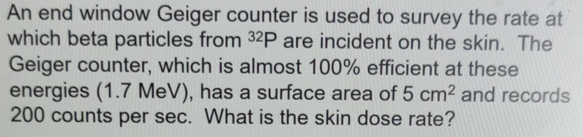 An End Window Geiger Counter Is Used To Survey The Rate At Which Beta Particles From 32p Are Incident On The Skin The G 1