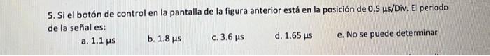 5 Si El Boton De Control En La Pantalla De La Figura Anterior Esta En La Posicion De 0 5 Us Div El Periodo De La Senal 1