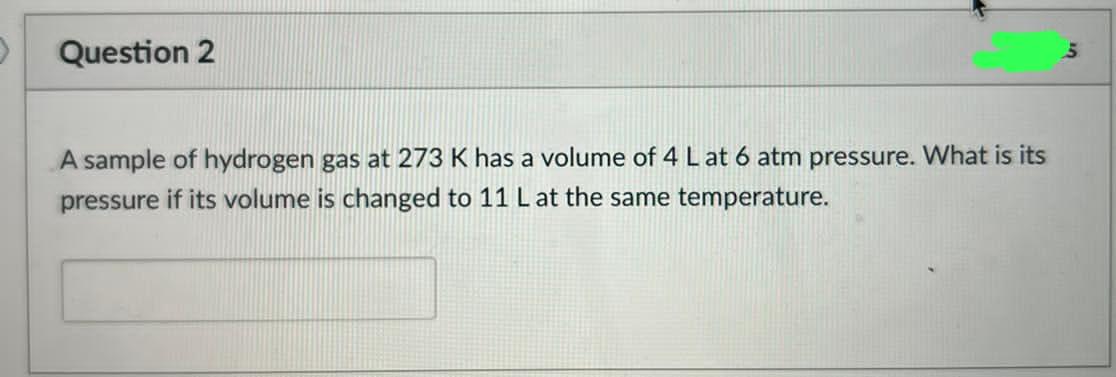 Question 2 5 A Sample Of Hydrogen Gas At 273 K Has A Volume Of 4 L At 6 Atm Pressure What Is Its Pressure If Its Volume 1