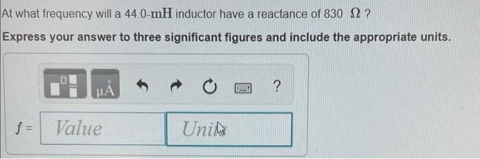 At What Frequency Will A 44 0 Mh Inductor Have A Reactance Of 830 22 Express Your Answer To Three Significant Figures 1