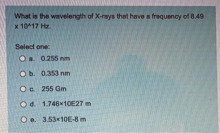 What Is The Wavelength Of X Rays That Have A Frequency Of 8 49 X 10 17 Hz Select One A 0 255 Nm Ob 0 353 Nm O C 255 1