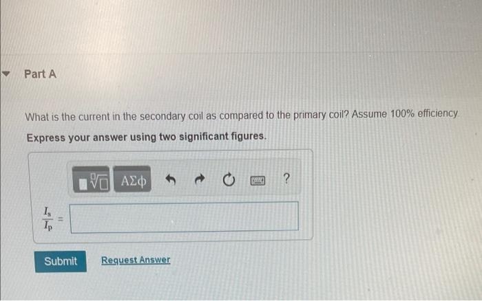 Part A What Is The Current In The Secondary Coil As Compared To The Primary Coil Assume 100 Efficiency Express Your An 1