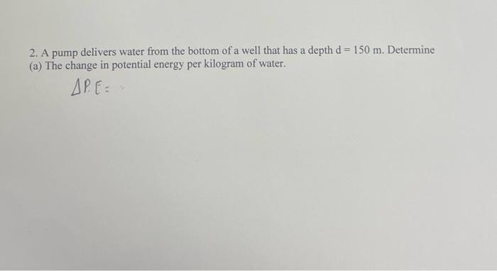 2 A Pump Delivers Water From The Bottom Of A Well That Has A Depth D 150 M Determine A The Change In Potential Ene 1