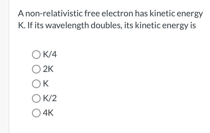 A Non Relativistic Free Electron Has Kinetic Energy K If Its Wavelength Doubles Its Kinetic Energy Is Ok 4 O2k Ok Ok 2 1