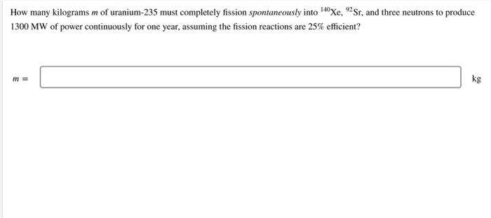 How Many Kilograms M Of Uranium 235 Must Completely Fission Spontaneously Into 140 Xe 92 Sr And Three Neutrons To Prod 1