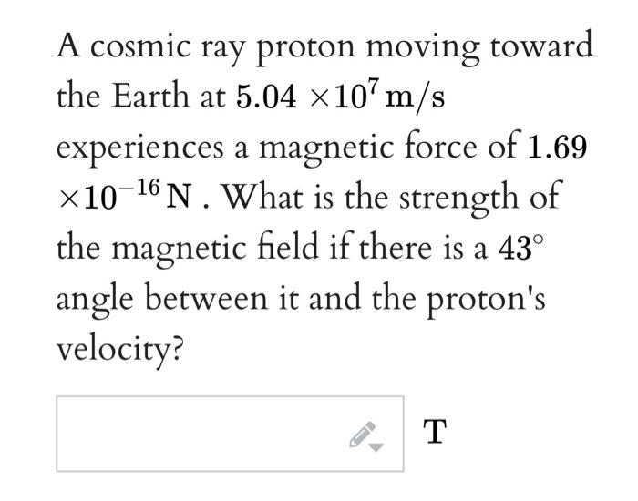 A Cosmic Ray Proton Moving Toward The Earth At 5 04 X107m S Experiences A Magnetic Force Of 1 69 X10 16 N What Is The S 1