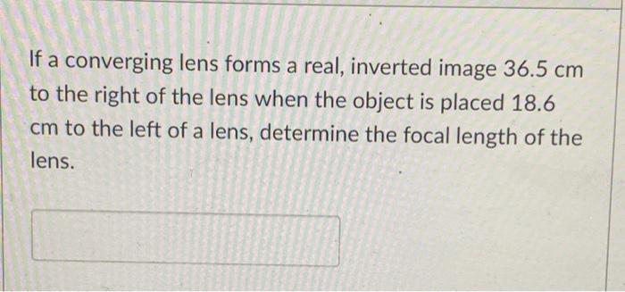 If A Converging Lens Forms A Real Inverted Image 36 5 Cm To The Right Of The Lens When The Object Is Placed 18 6 Cm To 1