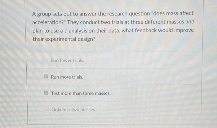 A Group Sets Out To Answer The Research Question Does Mass Affect Acceleration They Conduct Two Trials At Three Diffe 1