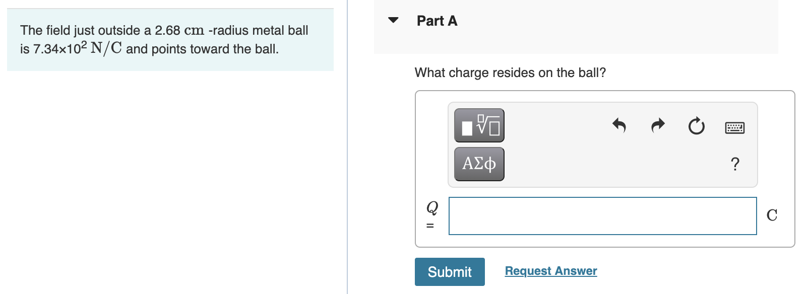 Part A The Field Just Outside A 2 68 Cm Radius Metal Ball Is 7 34x102 N C And Points Toward The Ball What Charge Resid 1
