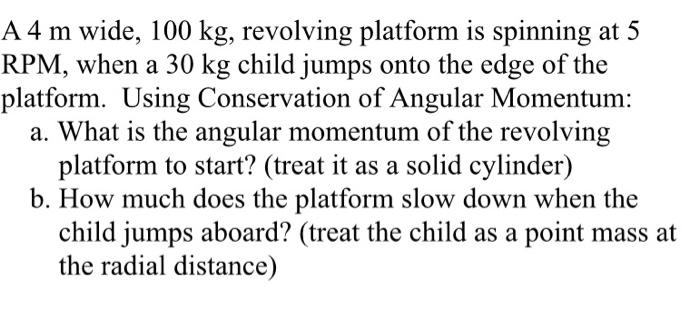 A A 4 M Wide 100 Kg Revolving Platform Is Spinning At 5 Rpm When A 30 Kg Child Jumps Onto The Edge Of The Platform U 1