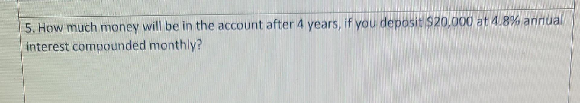 5 How Much Money Will Be In The Account After 4 Years If You Deposit 20 000 At 4 8 Annual Interest Compounded Monthl 1