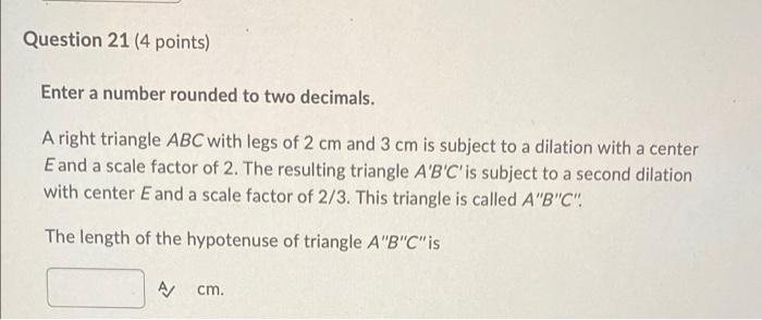 Question 21 4 Points Enter A Number Rounded To Two Decimals A Right Triangle Abc With Legs Of 2 Cm And 3 Cm Is Subjec 1