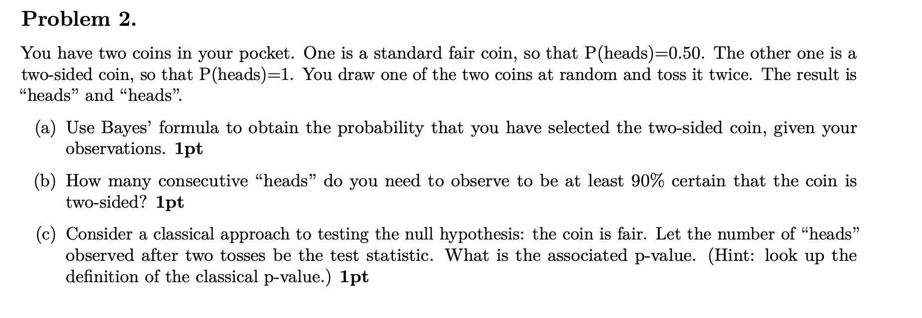 Problem 2 You Have Two Coins In Your Pocket One Is A Standard Fair Coin So That P Heads 0 50 The Other One Is A Two 1